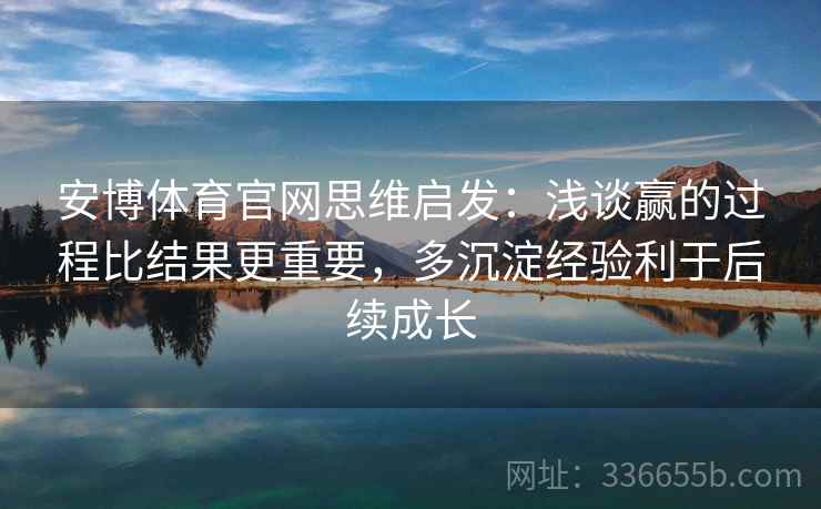 安博体育官网思维启发：浅谈赢的过程比结果更重要，多沉淀经验利于后续成长