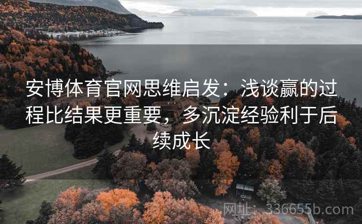安博体育官网思维启发：浅谈赢的过程比结果更重要，多沉淀经验利于后续成长