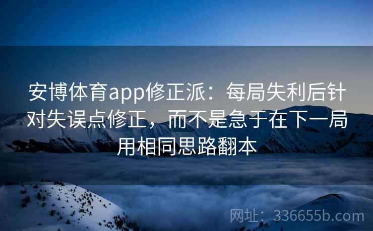 安博体育app修正派:每局失利后针对失误点修正,而不是急于在下一局用相同思路翻本 安博体育app修正派:每局失利后针对失误点修正,而不是急于在下一局用相同思路翻本