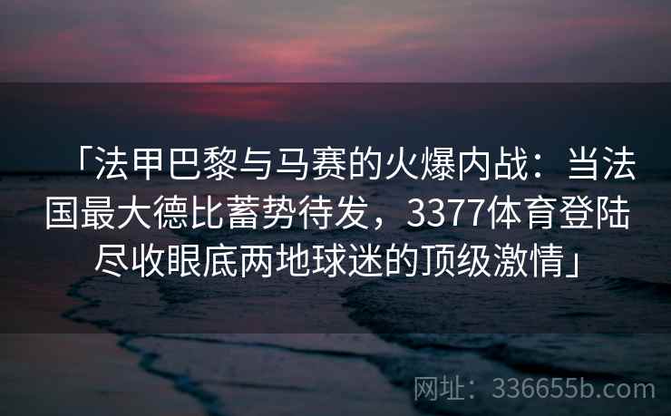 「法甲巴黎与马赛的火爆内战:当法国最大德比蓄势待发,3377体育登陆尽收眼底两地球迷的顶级激情」 「法甲巴黎与马赛的火爆内战:当法国最大德比蓄势待发,3377体育登陆尽收眼底两地球迷的顶级激情」