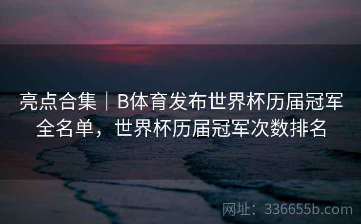 亮点合集｜B体育发布世界杯历届冠军全名单，世界杯历届冠军次数排名
