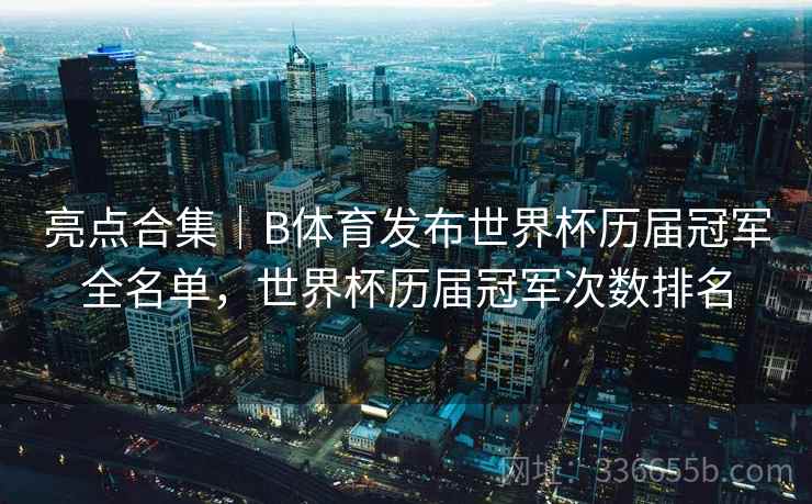亮点合集｜B体育发布世界杯历届冠军全名单，世界杯历届冠军次数排名