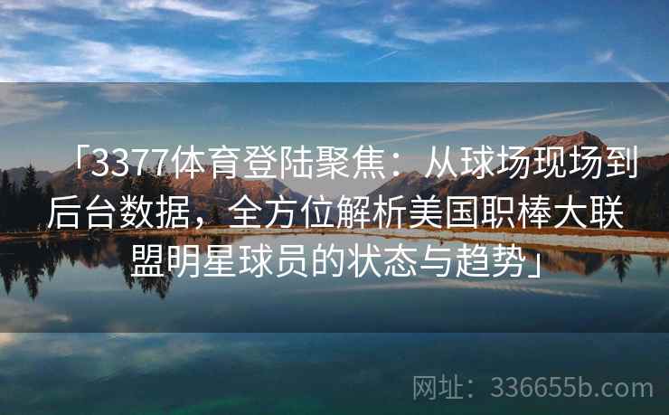 「3377体育登陆聚焦：从球场现场到后台数据，全方位解析美国职棒大联盟明星球员的状态与趋势」