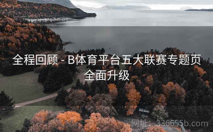 全程回顾 - B体育平台五大联赛专题页全面升级