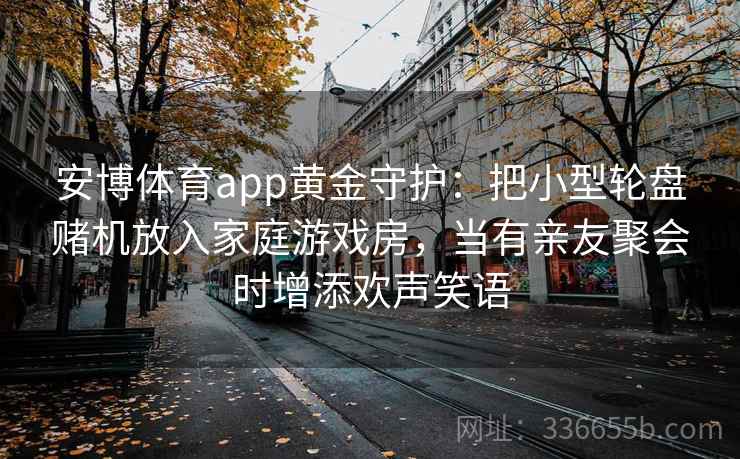 安博体育app黄金守护：把小型轮盘赌机放入家庭游戏房，当有亲友聚会时增添欢声笑语