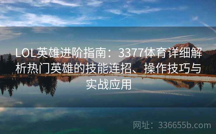 LOL英雄进阶指南：3377体育详细解析热门英雄的技能连招、操作技巧与实战应用