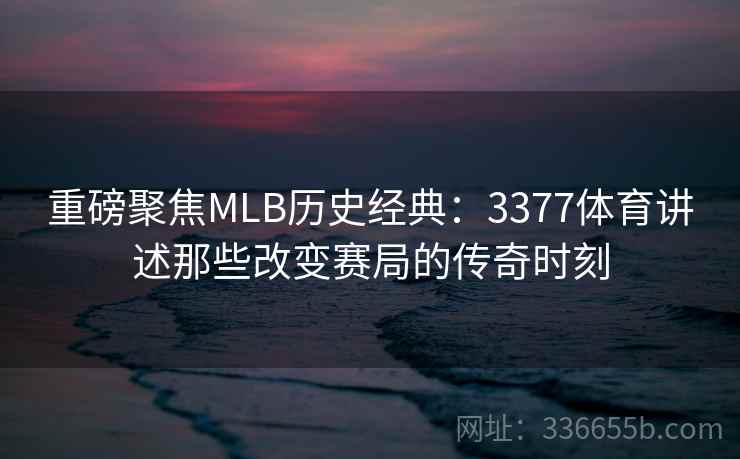 重磅聚焦MLB历史经典：3377体育讲述那些改变赛局的传奇时刻