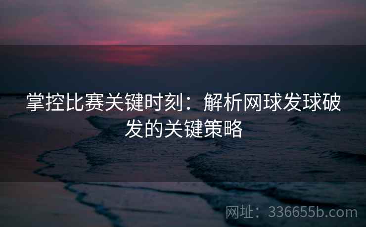 掌控比赛关键时刻：解析网球发球破发的关键策略