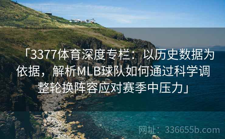 「3377体育深度专栏:以历史数据为依据,解析MLB球队如何通过科学调整轮换阵容应对赛季中压力」 「3377体育深度专栏:以历史数据为依据,解析MLB球队如何通过科学调整轮换阵容应对赛季中压力」
