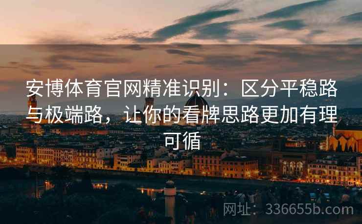 安博体育官网精准识别：区分平稳路与极端路，让你的看牌思路更加有理可循